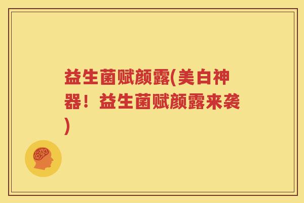 益生菌赋颜露(美白神器！益生菌赋颜露来袭)
