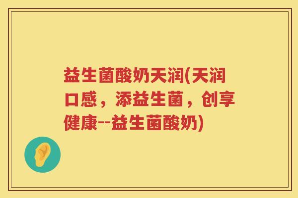 益生菌酸奶天润(天润口感，添益生菌，创享健康--益生菌酸奶)