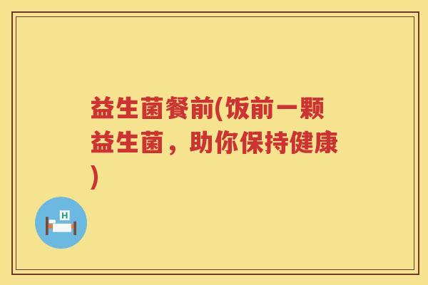 益生菌餐前(饭前一颗益生菌，助你保持健康)