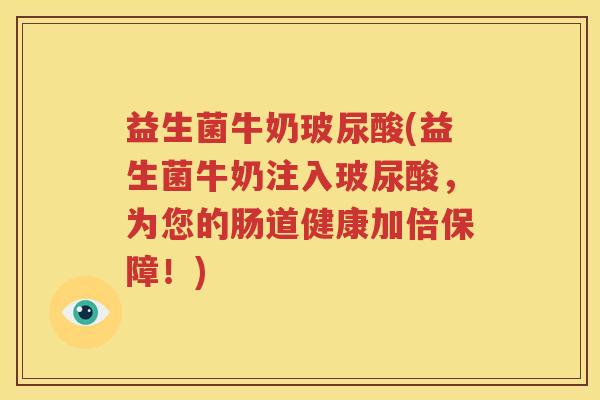 益生菌牛奶玻尿酸(益生菌牛奶注入玻尿酸，为您的肠道健康加倍保障！)