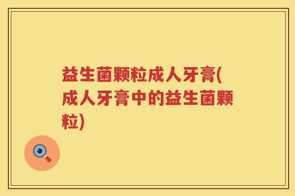 益生菌颗粒成人牙膏(成人牙膏中的益生菌颗粒)