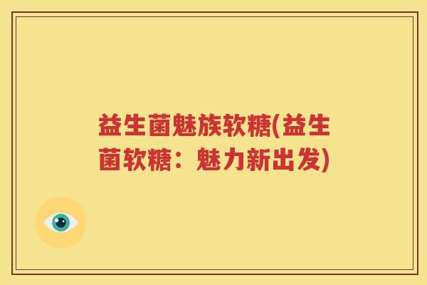 益生菌魅族软糖(益生菌软糖：魅力新出发)