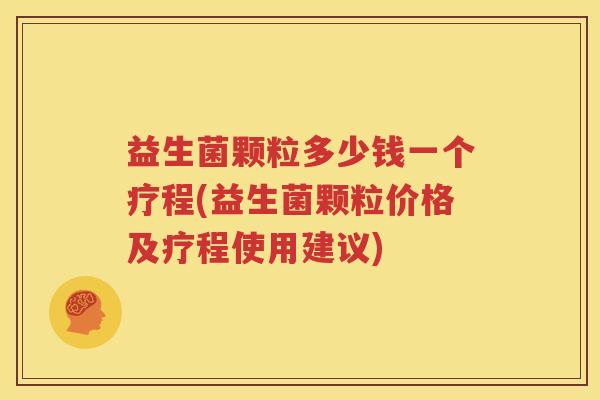 益生菌颗粒多少钱一个疗程(益生菌颗粒价格及疗程使用建议)