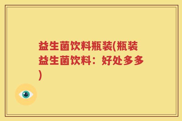 益生菌饮料瓶装(瓶装益生菌饮料：好处多多)