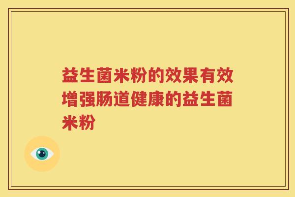 益生菌米粉的效果有效增强肠道健康的益生菌米粉