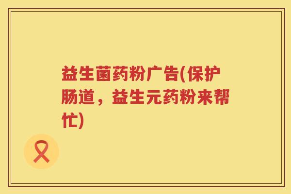益生菌药粉广告(保护肠道，益生元药粉来帮忙)