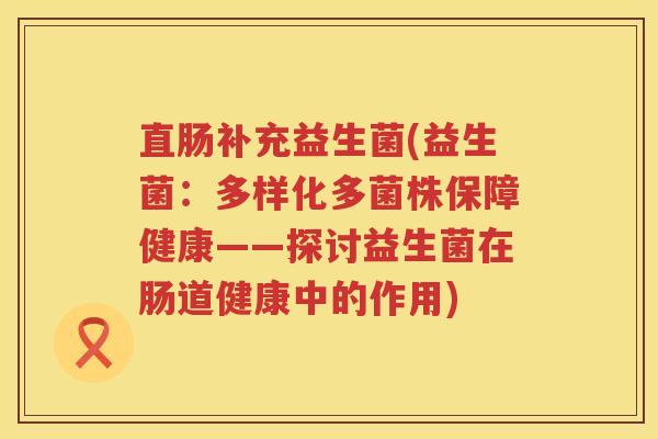 直肠补充益生菌(益生菌：多样化多菌株保障健康——探讨益生菌在肠道健康中的作用)