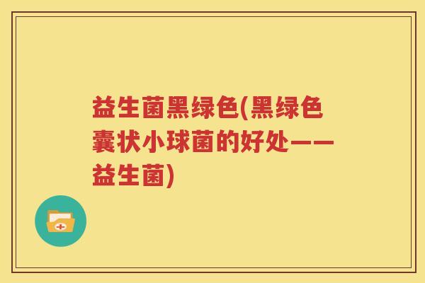 益生菌黑绿色(黑绿色囊状小球菌的好处——益生菌)
