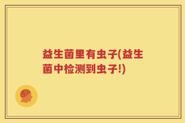 益生菌里有虫子(益生菌中检测到虫子!)