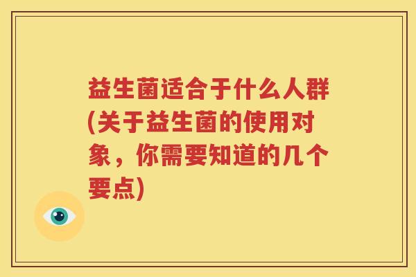 益生菌适合于什么人群(关于益生菌的使用对象，你需要知道的几个要点)