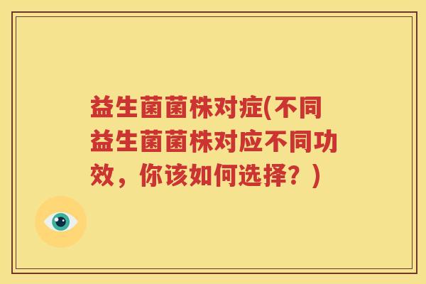 益生菌菌株对症(不同益生菌菌株对应不同功效，你该如何选择？)