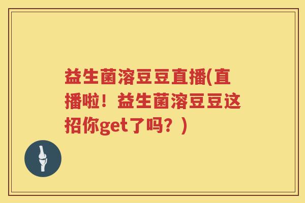 益生菌溶豆豆直播(直播啦！益生菌溶豆豆这招你get了吗？)