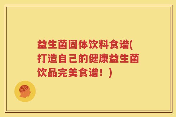 益生菌固体饮料食谱(打造自己的健康益生菌饮品完美食谱！)