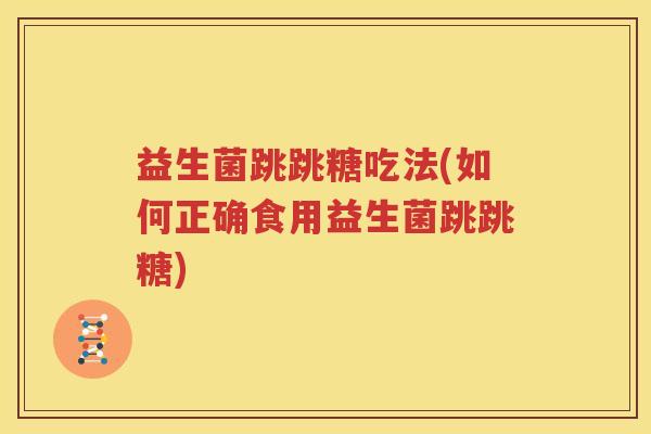 益生菌跳跳糖吃法(如何正确食用益生菌跳跳糖)