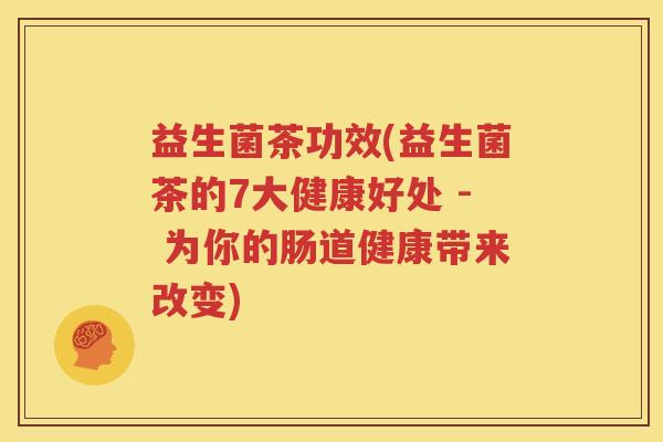 益生菌茶功效(益生菌茶的7大健康好处 - 为你的肠道健康带来改变)