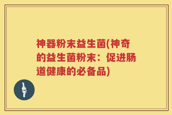 神器粉末益生菌(神奇的益生菌粉末：促进肠道健康的必备品)
