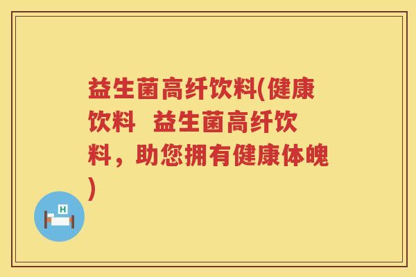 益生菌高纤饮料(健康饮料  益生菌高纤饮料，助您拥有健康体魄)