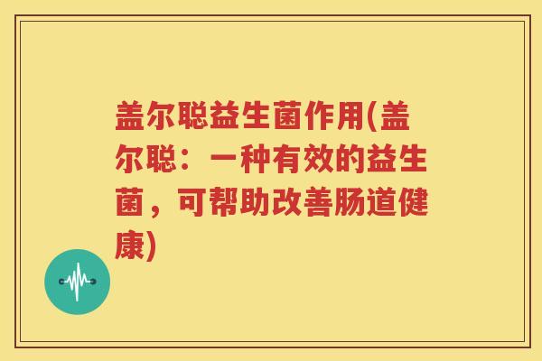 盖尔聪益生菌作用(盖尔聪：一种有效的益生菌，可帮助改善肠道健康)