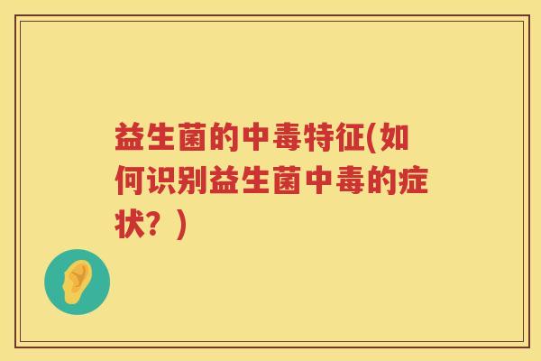 益生菌的中毒特征(如何识别益生菌中毒的症状？)