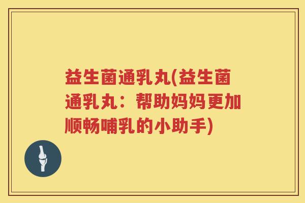 益生菌通乳丸(益生菌通乳丸：帮助妈妈更加顺畅哺乳的小助手)