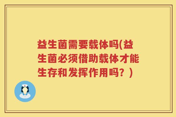 益生菌需要载体吗(益生菌必须借助载体才能生存和发挥作用吗？)