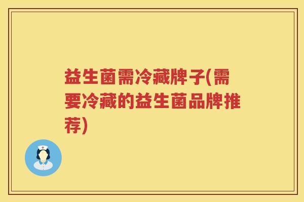 益生菌需冷藏牌子(需要冷藏的益生菌品牌推荐)