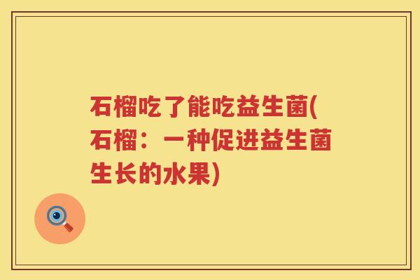 石榴吃了能吃益生菌(石榴：一种促进益生菌生长的水果)