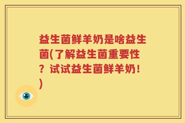 益生菌鲜羊奶是啥益生菌(了解益生菌重要性？试试益生菌鲜羊奶！)