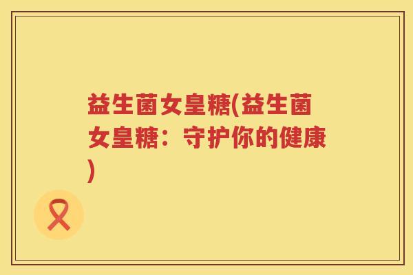 益生菌女皇糖(益生菌女皇糖：守护你的健康)