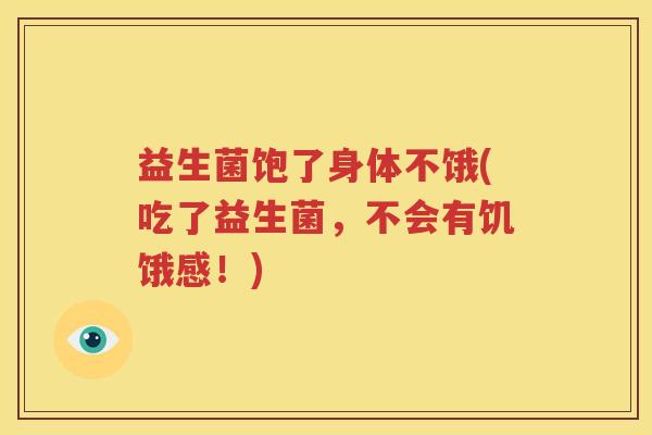 益生菌饱了身体不饿(吃了益生菌，不会有饥饿感！)