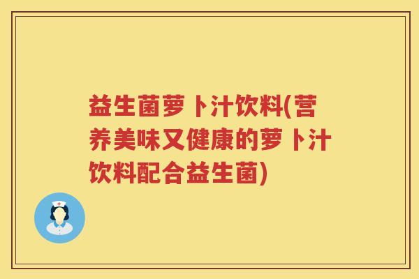 益生菌萝卜汁饮料(营养美味又健康的萝卜汁饮料配合益生菌)