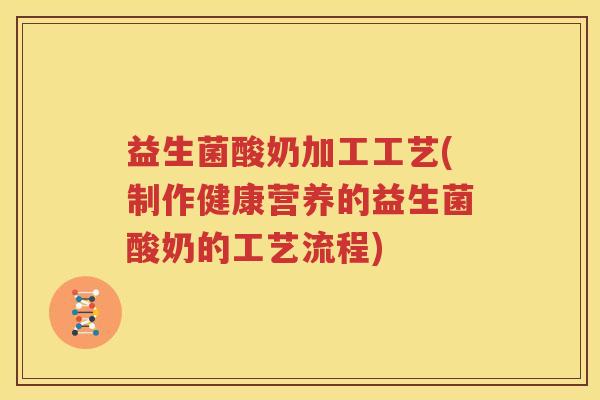 益生菌酸奶加工工艺(制作健康营养的益生菌酸奶的工艺流程)