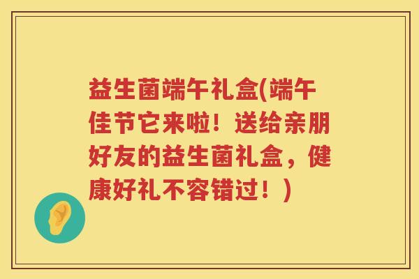 益生菌端午礼盒(端午佳节它来啦！送给亲朋好友的益生菌礼盒，健康好礼不容错过！)
