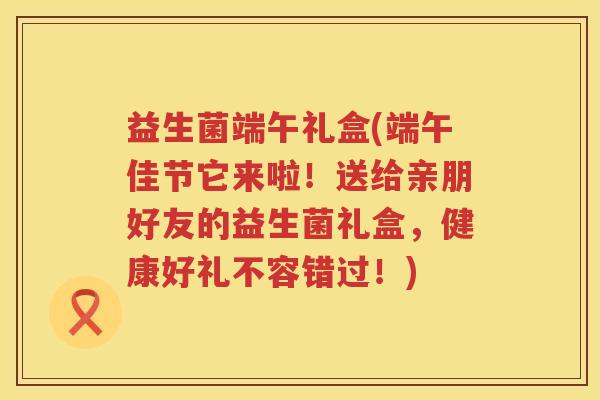 益生菌端午礼盒(端午佳节它来啦！送给亲朋好友的益生菌礼盒，健康好礼不容错过！)