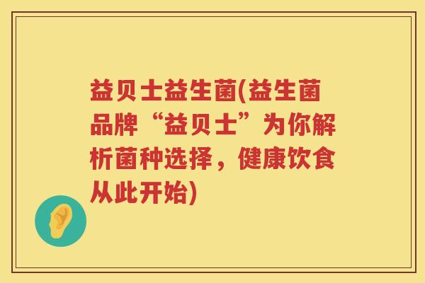 益贝士益生菌(益生菌品牌“益贝士”为你解析菌种选择，健康饮食从此开始)