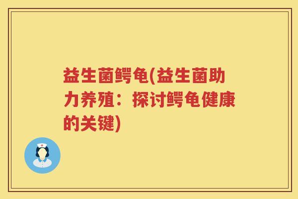 益生菌鳄龟(益生菌助力养殖：探讨鳄龟健康的关键)