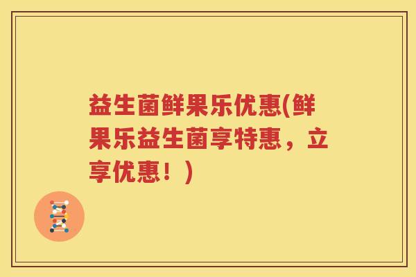 益生菌鲜果乐优惠(鲜果乐益生菌享特惠，立享优惠！)