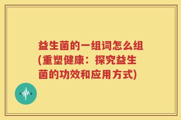益生菌的一组词怎么组(重塑健康：探究益生菌的功效和应用方式)