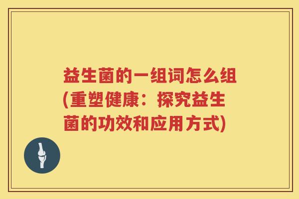 益生菌的一组词怎么组(重塑健康：探究益生菌的功效和应用方式)