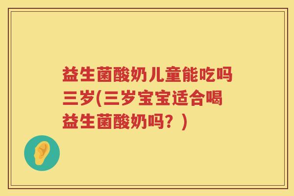 益生菌酸奶儿童能吃吗三岁(三岁宝宝适合喝益生菌酸奶吗？)