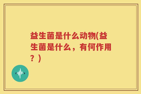 益生菌是什么动物(益生菌是什么，有何作用？)