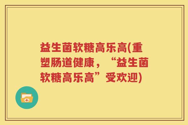 益生菌软糖高乐高(重塑肠道健康，“益生菌软糖高乐高”受欢迎)