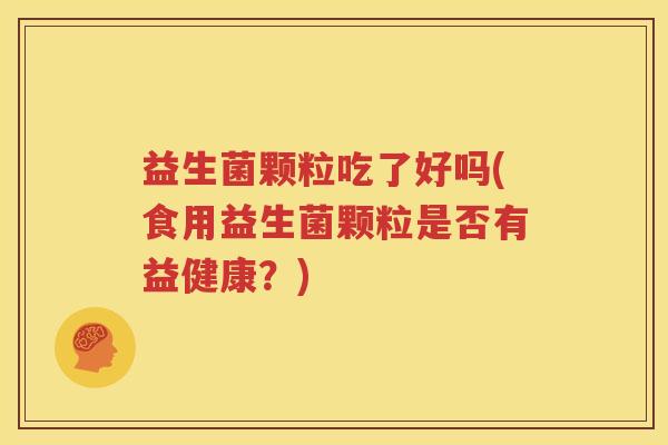 益生菌颗粒吃了好吗(食用益生菌颗粒是否有益健康？)