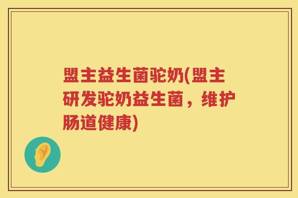 盟主益生菌驼奶(盟主研发驼奶益生菌，维护肠道健康)