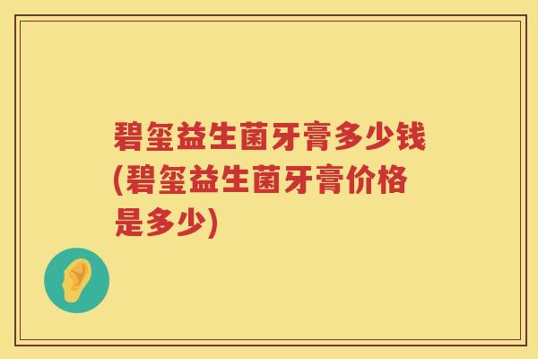 碧玺益生菌牙膏多少钱(碧玺益生菌牙膏价格是多少)
