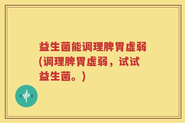 益生菌能调理脾胃虚弱(调理脾胃虚弱，试试益生菌。)