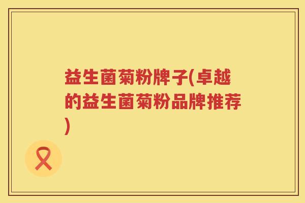 益生菌菊粉牌子(卓越的益生菌菊粉品牌推荐)
