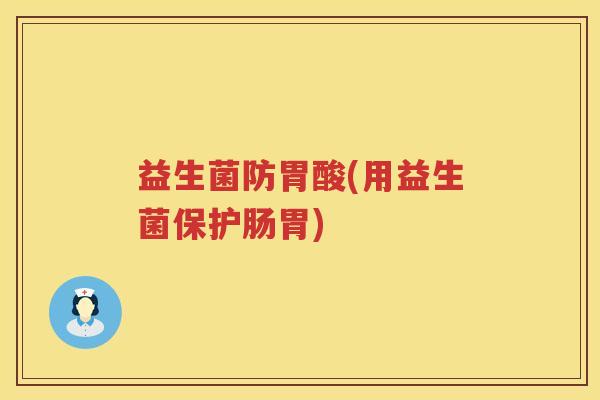 益生菌防胃酸(用益生菌保护肠胃)