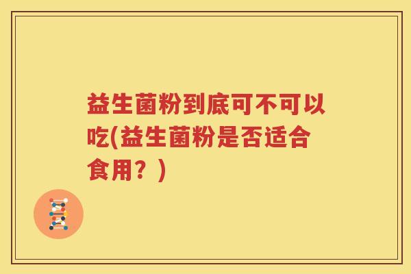 益生菌粉到底可不可以吃(益生菌粉是否适合食用？)