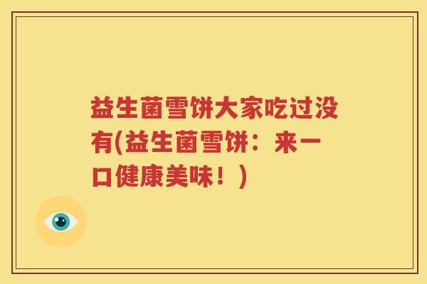 益生菌雪饼大家吃过没有(益生菌雪饼：来一口健康美味！)